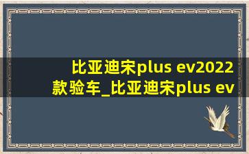 比亚迪宋plus ev2022款验车_比亚迪宋plus ev2022款高速续航